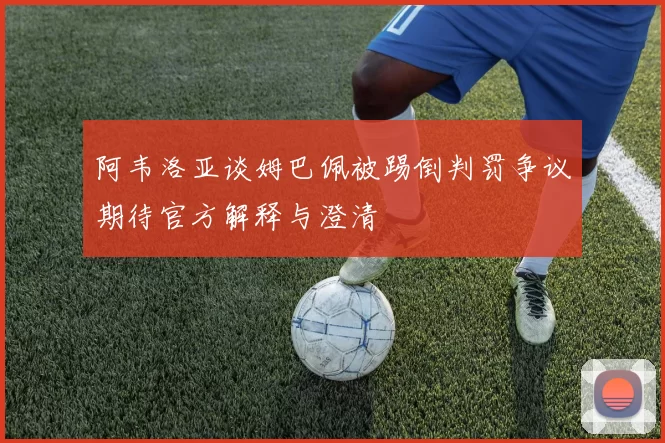阿韦洛亚谈姆巴佩被踢倒判罚争议期待官方解释与澄清