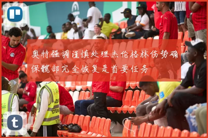 奥特强调谨慎处理杰伦格林伤势确保髋部完全恢复是首要任务
