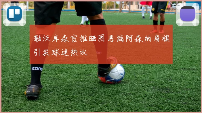 勒沃库森官推晒图恶搞阿森纳角旗引发球迷热议