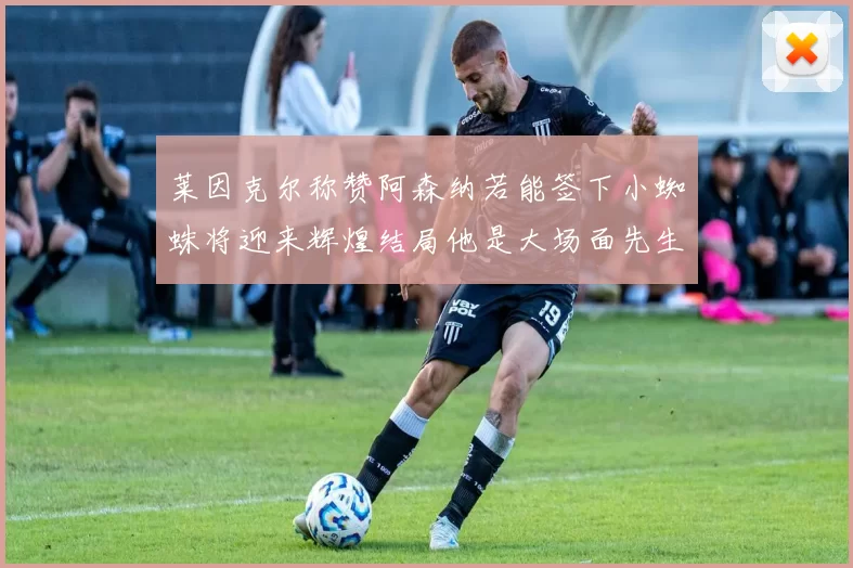 莱因克尔称赞阿森纳若能签下小蜘蛛将迎来辉煌结局他是大场面先生的最佳人选