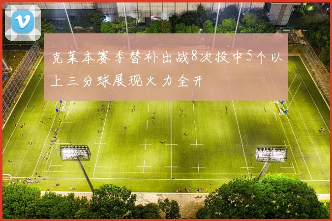 克莱本赛季替补出战8次投中5个以上三分球展现火力全开