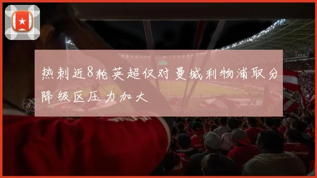 热刺近8轮英超仅对曼城利物浦取分降级区压力加大