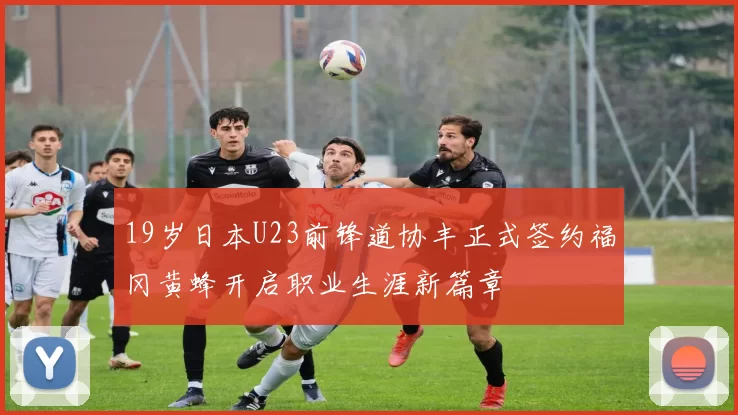 19岁日本U23前锋道协丰正式签约福冈黄蜂开启职业生涯新篇章