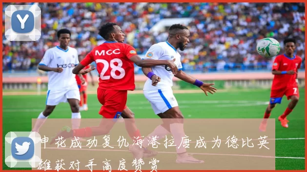 申花成功复仇海港拉唐成为德比英雄获对手高度赞赏