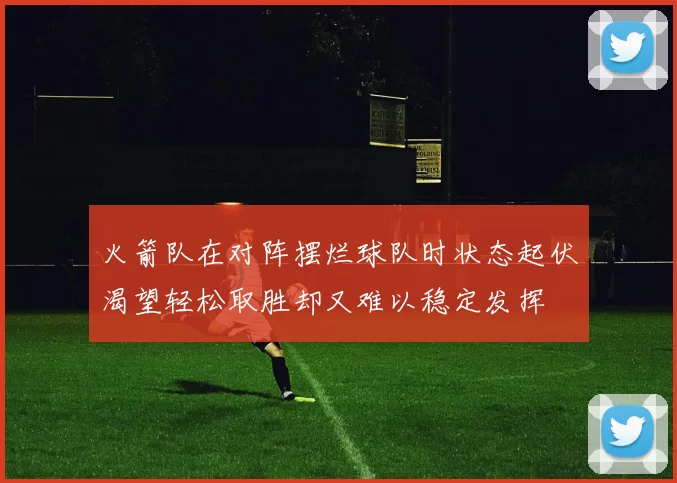 火箭队在对阵摆烂球队时状态起伏渴望轻松取胜却又难以稳定发挥