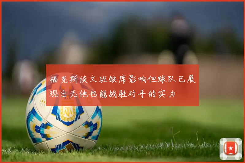 福克斯谈文班缺席影响但球队已展现出无他也能战胜对手的实力