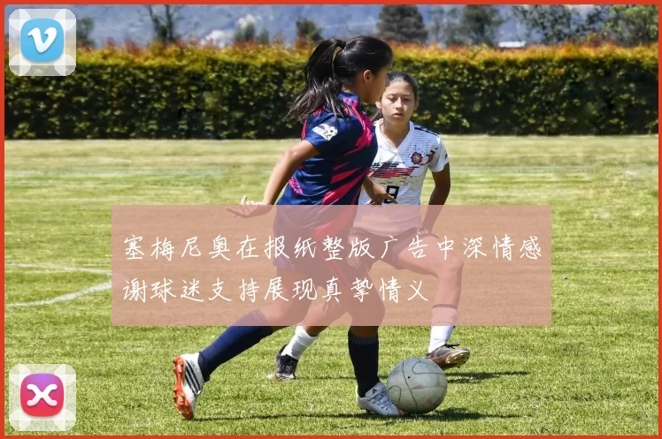 塞梅尼奥在报纸整版广告中深情感谢球迷支持展现真挚情义