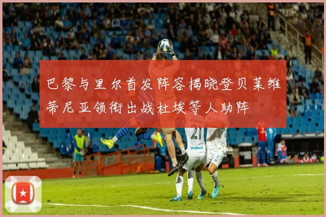巴黎与里尔首发阵容揭晓登贝莱维蒂尼亚领衔出战杜埃等人助阵