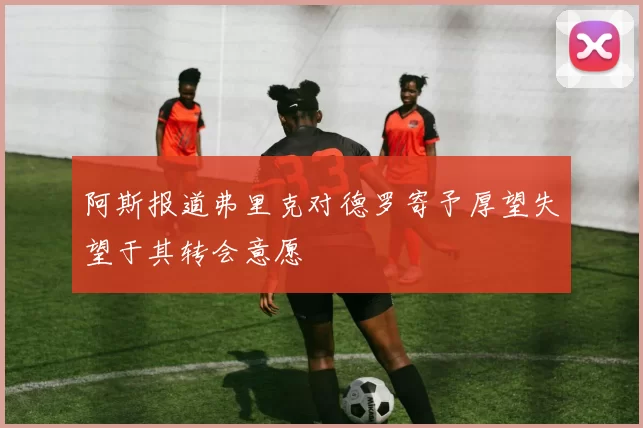 阿斯报道弗里克对德罗寄予厚望失望于其转会意愿