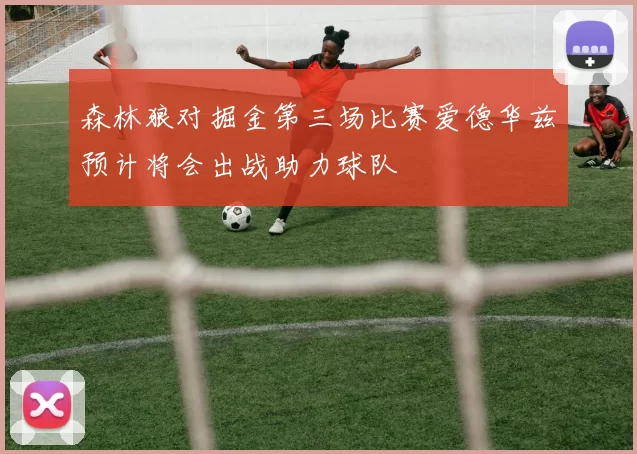 森林狼对掘金第三场比赛爱德华兹预计将会出战助力球队