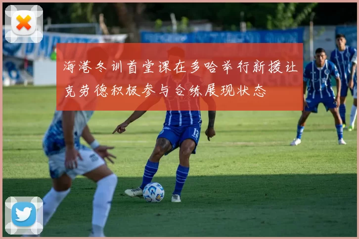 海港冬训首堂课在多哈举行新援让克劳德积极参与合练展现状态