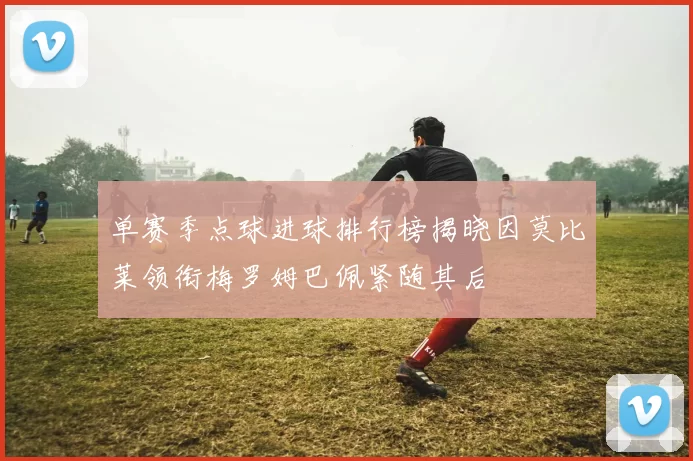 单赛季点球进球排行榜揭晓因莫比莱领衔梅罗姆巴佩紧随其后